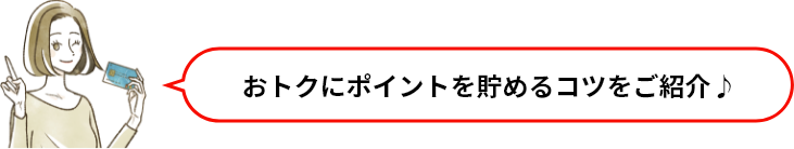 おトクにポイントを貯めるコツをご紹介