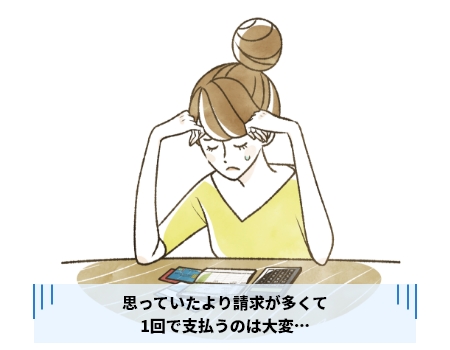 思っていたより請求が多くて1回で支払うのは大変...