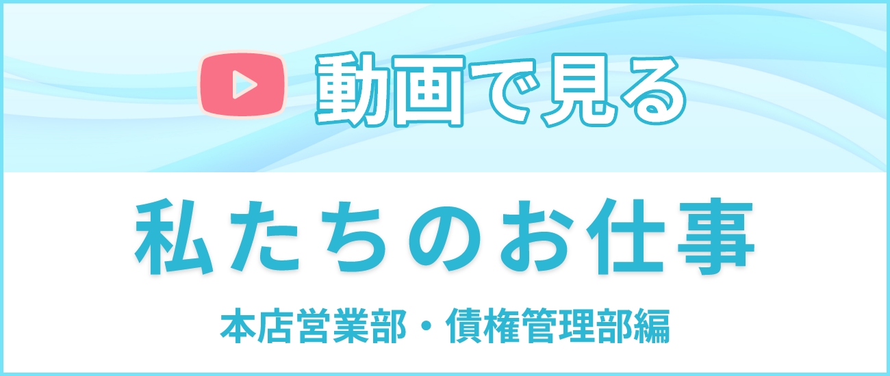 私たちのお仕事 本店営業部・債権管理部編